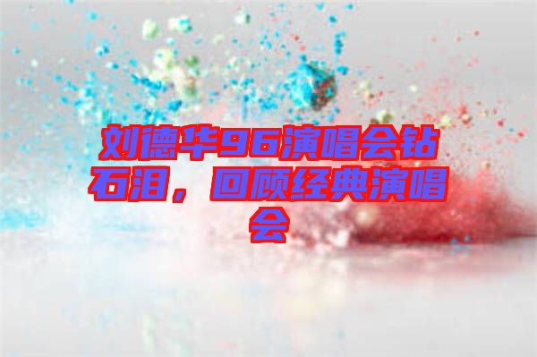 劉德華96演唱會鉆石淚，回顧經(jīng)典演唱會
