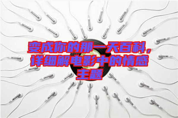 變成你的那一天百科，詳細解電影中的情感主題