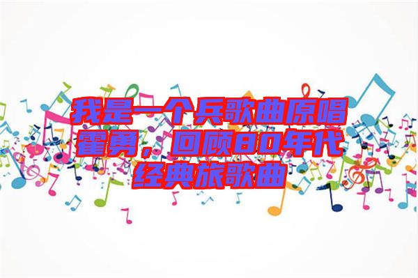 我是一個(gè)兵歌曲原唱霍勇，回顧80年代經(jīng)典旅歌曲
