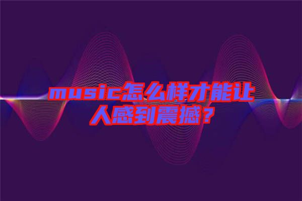 music怎么樣才能讓人感到震撼？