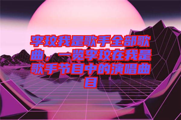 李玟我是歌手全部歌曲，一覽李玟在我是歌手節(jié)目中的演唱曲目