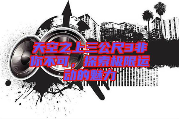 天空之上三公尺3非你不可，探索極限運動的魅力