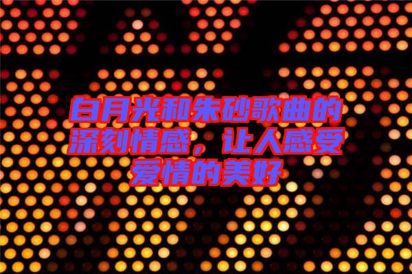 白月光和朱砂歌曲的深刻情感，讓人感受愛情的美好