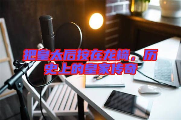 把皇太后按在龍椅，歷史上的皇家傳奇