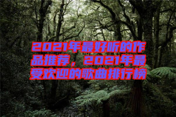 2021年最好聽的作品推薦，2021年最受歡迎的歌曲排行榜