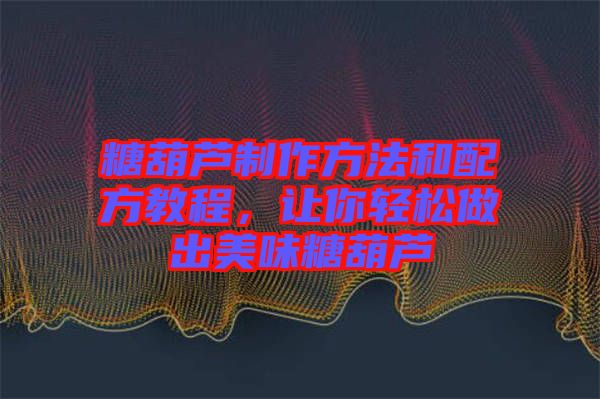 糖葫蘆制作方法和配方教程，讓你輕松做出美味糖葫蘆