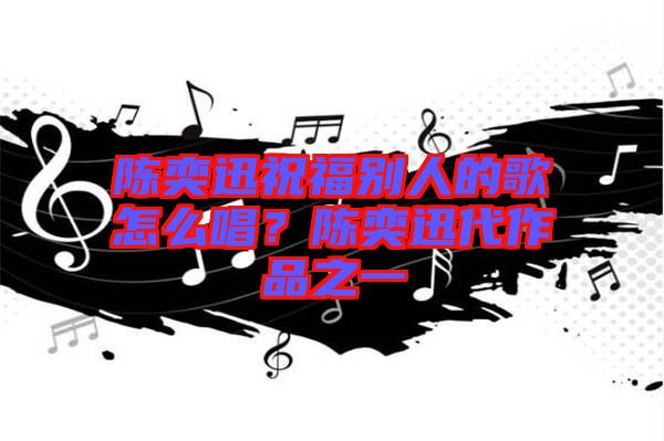 陳奕迅祝福別人的歌怎么唱？陳奕迅代作品之一
