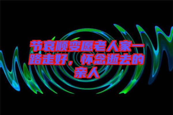 節(jié)哀順變愿老人家一路走好，懷念逝去的親人