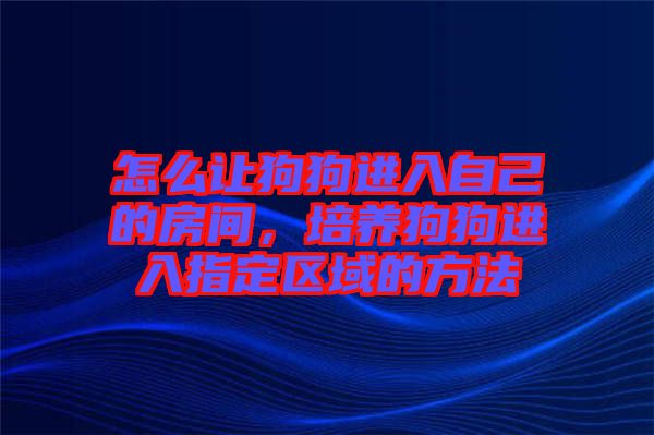 怎么讓狗狗進入自己的房間，培養(yǎng)狗狗進入指定區(qū)域的方法