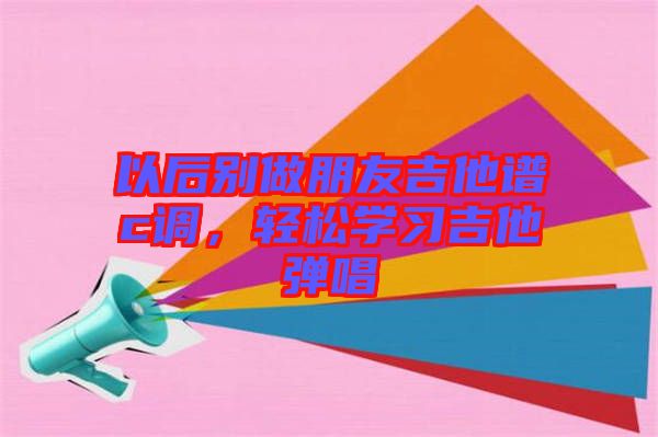 以后別做朋友吉他譜c調(diào)，輕松學(xué)習(xí)吉他彈唱