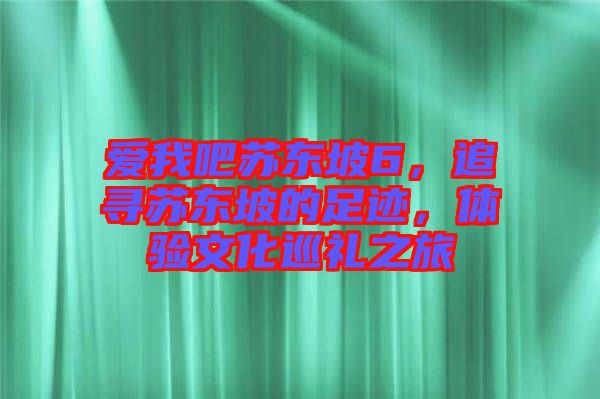 愛我吧蘇東坡6，追尋蘇東坡的足跡，體驗(yàn)文化巡禮之旅