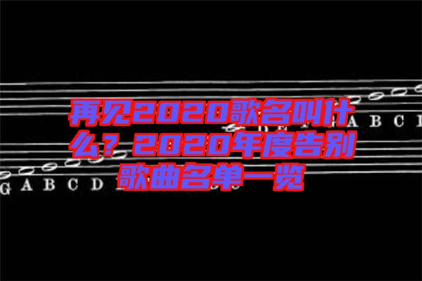 再見2020歌名叫什么？2020年度告別歌曲名單一覽