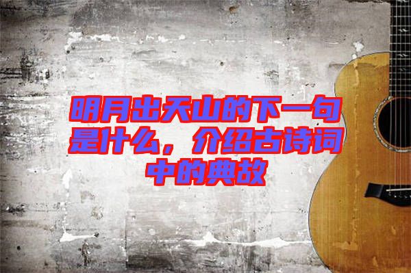 明月出天山的下一句是什么，介紹古詩(shī)詞中的典故