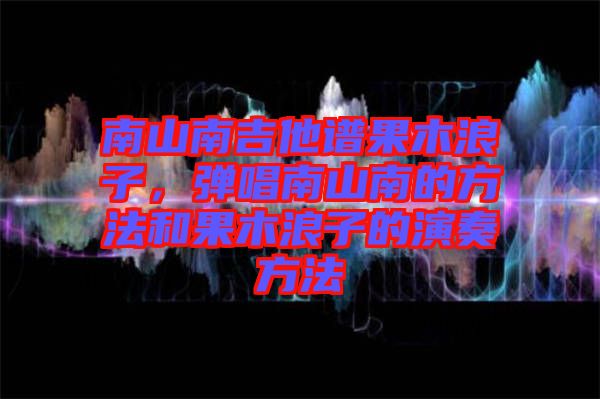 南山南吉他譜果木浪子，彈唱南山南的方法和果木浪子的演奏方法