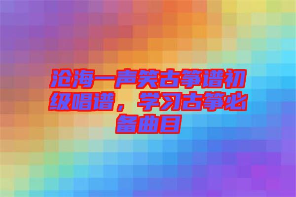 滄海一聲笑古箏譜初級(jí)唱譜，學(xué)習(xí)古箏必備曲目