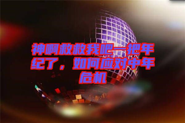 神啊救救我吧一把年紀了，如何應對中年危機