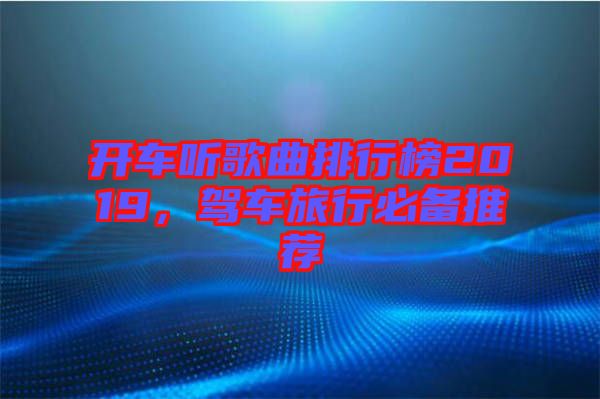 開(kāi)車聽(tīng)歌曲排行榜2019，駕車旅行必備推薦