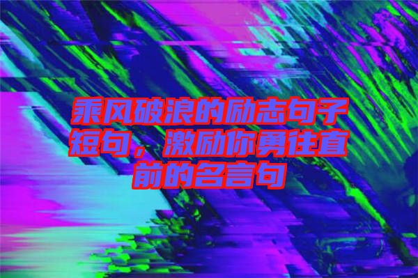 乘風(fēng)破浪的勵志句子短句，激勵你勇往直前的名言句