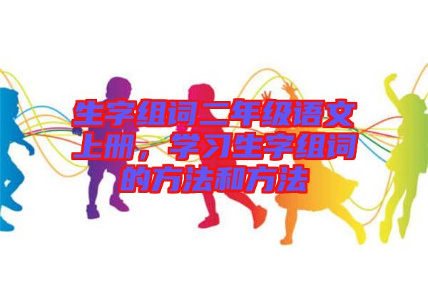 生字組詞二年級語文上冊，學(xué)習(xí)生字組詞的方法和方法