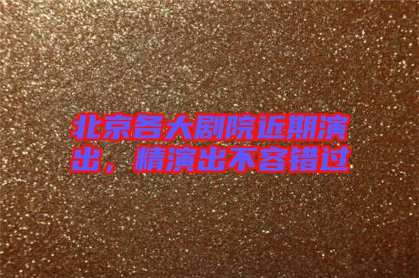 北京各大劇院近期演出，精演出不容錯過