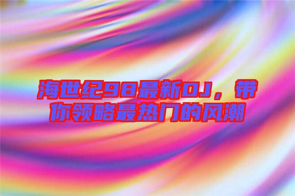 海世紀98最新DJ，帶你領略最熱門的風潮
