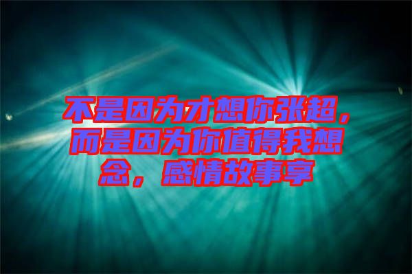 不是因為才想你張超，而是因為你值得我想念，感情故事享