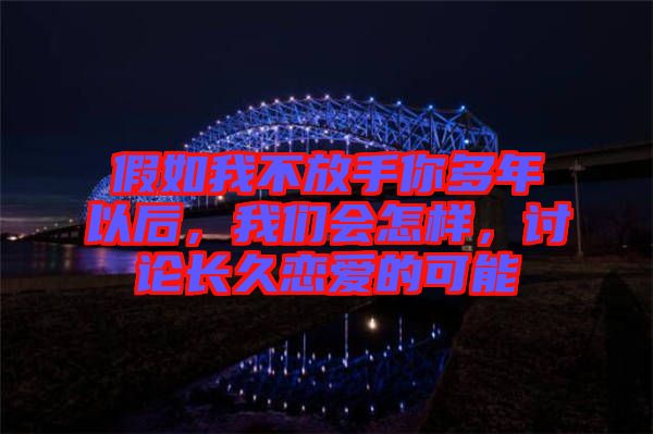 假如我不放手你多年以后，我們會怎樣，討論長久戀愛的可能