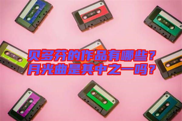 貝多芬的作品有哪些？月光曲是其中之一嗎？