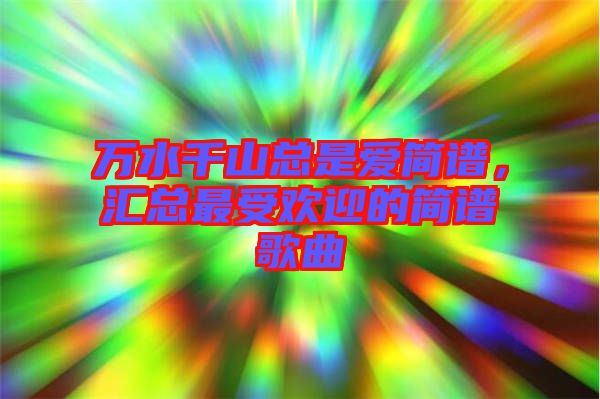 萬水千山總是愛簡譜，匯總最受歡迎的簡譜歌曲