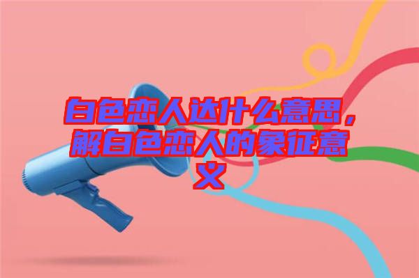 白色戀人達(dá)什么意思，解白色戀人的象征意義