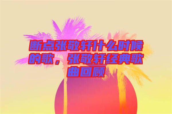 斷點張敬軒什么時候的歌，張敬軒經(jīng)典歌曲回顧
