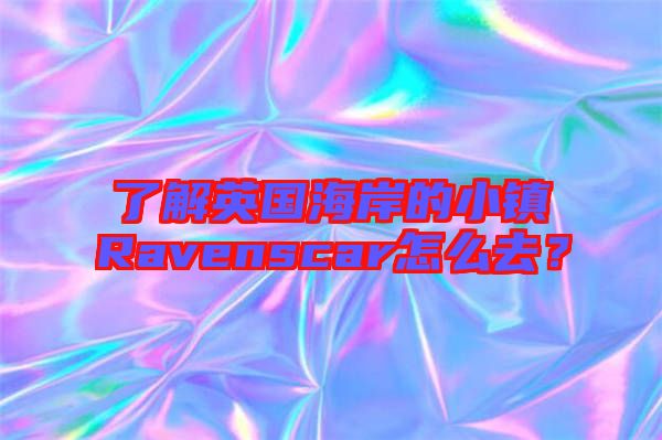 了解英國海岸的小鎮(zhèn)Ravenscar怎么去？