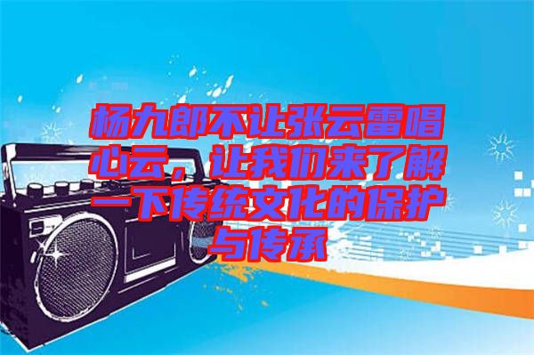 楊九郎不讓張?jiān)评壮脑?，讓我們?lái)了解一下傳統(tǒng)文化的保護(hù)與傳承