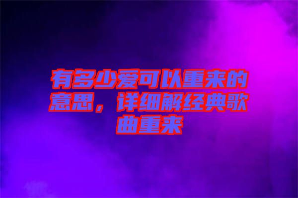 有多少愛可以重來的意思，詳細(xì)解經(jīng)典歌曲重來