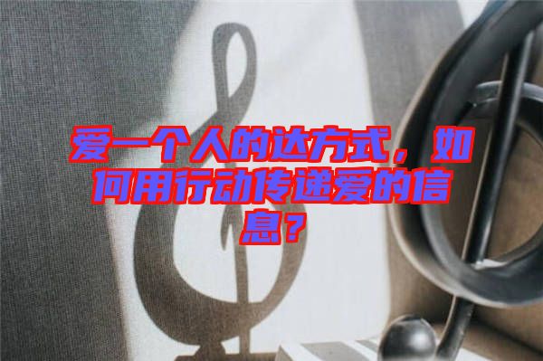 愛一個人的達方式，如何用行動傳遞愛的信息？