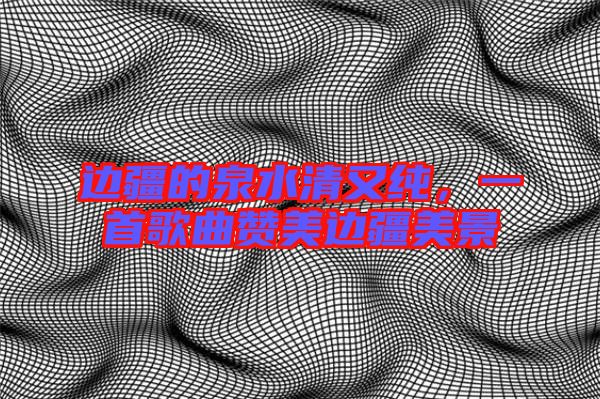 邊疆的泉水清又純，一首歌曲贊美邊疆美景