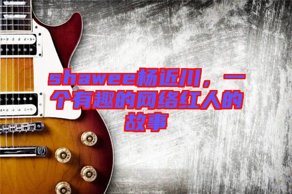 shawee楊近川，一個有趣的網(wǎng)絡(luò)紅人的故事