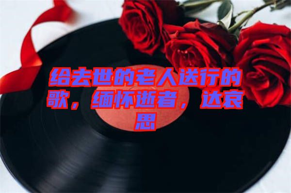 給去世的老人送行的歌，緬懷逝者，達(dá)哀思
