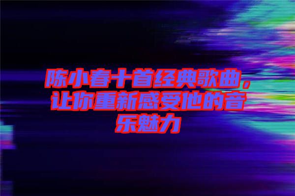 陳小春十首經(jīng)典歌曲，讓你重新感受他的音樂(lè)魅力