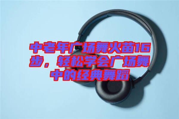 中老年廣場舞火苗16步，輕松學(xué)會廣場舞中的經(jīng)典舞蹈
