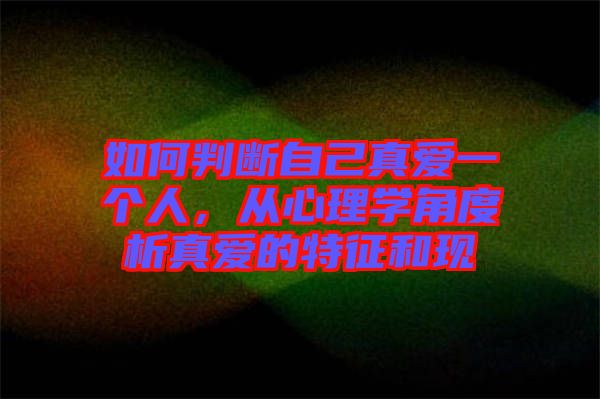 如何判斷自己真愛一個人，從心理學(xué)角度析真愛的特征和現(xiàn)