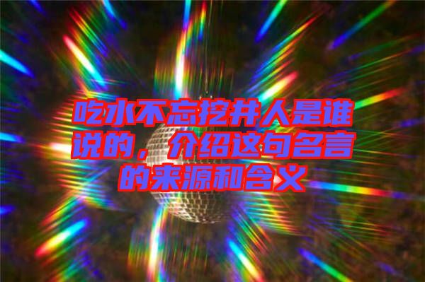 吃水不忘挖井人是誰說的，介紹這句名言的來源和含義