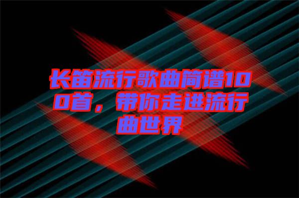 長笛流行歌曲簡譜100首，帶你走進(jìn)流行曲世界