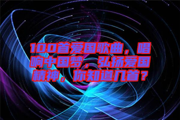100首愛國歌曲，唱響中國夢，弘揚愛國精神，你知道幾首？