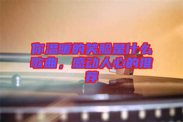 你溫暖的笑臉是什么歌曲，感動人心的推薦