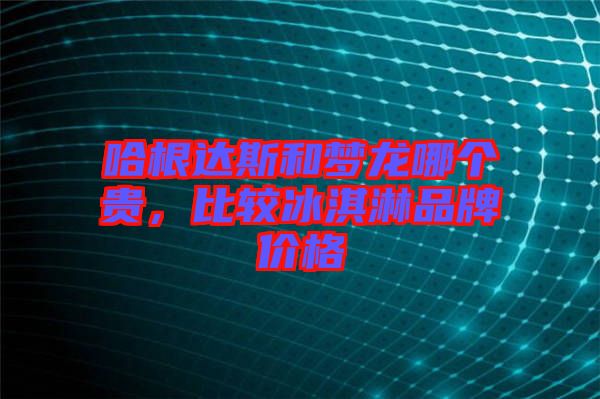 哈根達(dá)斯和夢(mèng)龍哪個(gè)貴，比較冰淇淋品牌價(jià)格