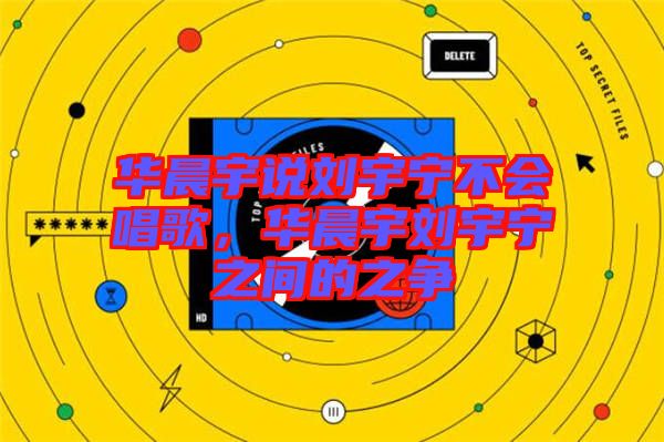 華晨宇說(shuō)劉宇寧不會(huì)唱歌，華晨宇劉宇寧之間的之爭(zhēng)