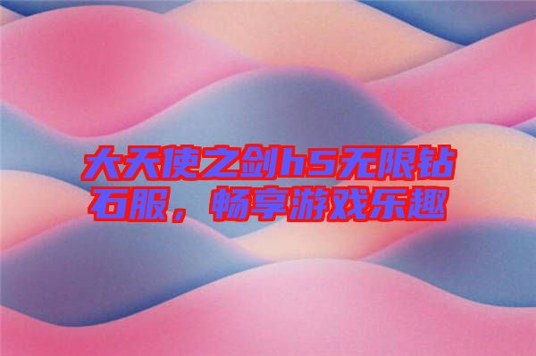 大天使之劍h5無限鉆石服，暢享游戲樂趣