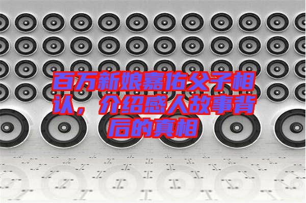 百萬新娘嘉佑父子相認(rèn)，介紹感人故事背后的真相