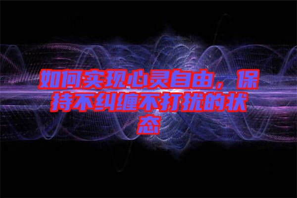如何實(shí)現(xiàn)心靈自由，保持不糾纏不打擾的狀態(tài)